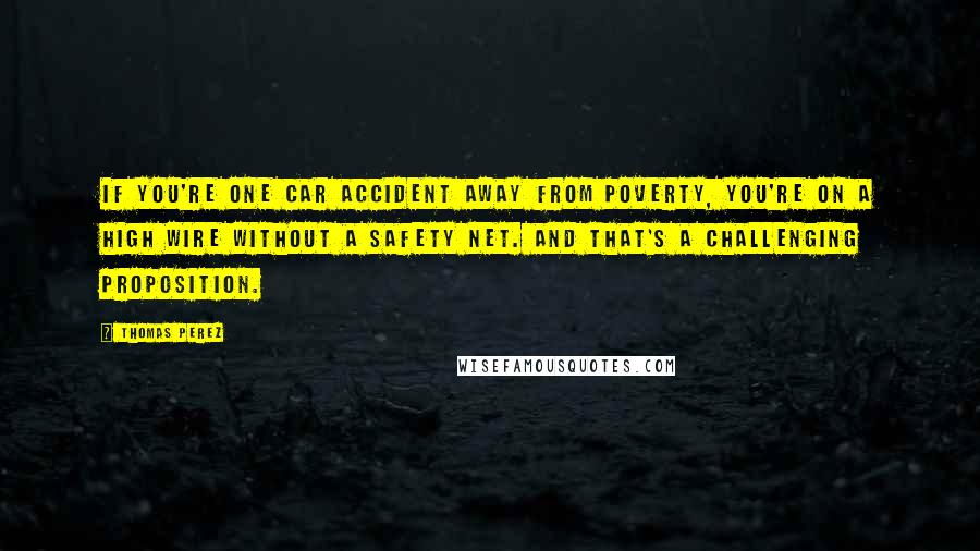 Thomas Perez Quotes: If you're one car accident away from poverty, you're on a high wire without a safety net. And that's a challenging proposition.