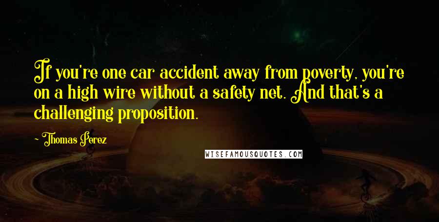 Thomas Perez Quotes: If you're one car accident away from poverty, you're on a high wire without a safety net. And that's a challenging proposition.