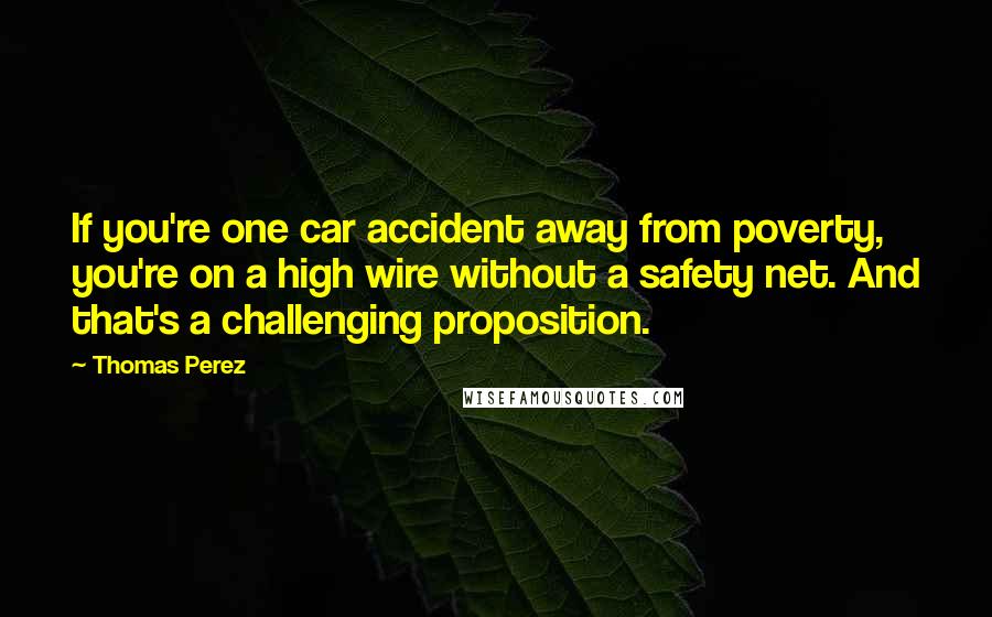 Thomas Perez Quotes: If you're one car accident away from poverty, you're on a high wire without a safety net. And that's a challenging proposition.