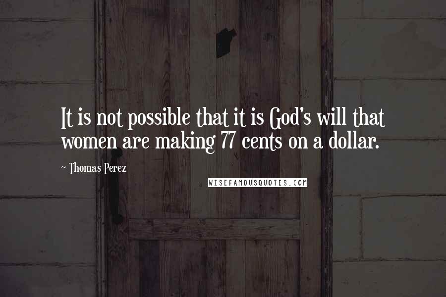 Thomas Perez Quotes: It is not possible that it is God's will that women are making 77 cents on a dollar.