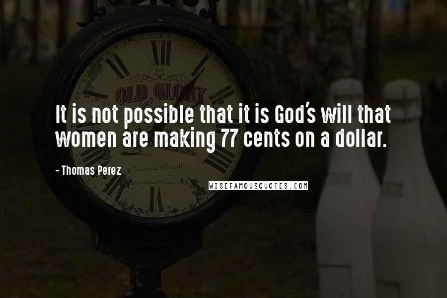 Thomas Perez Quotes: It is not possible that it is God's will that women are making 77 cents on a dollar.