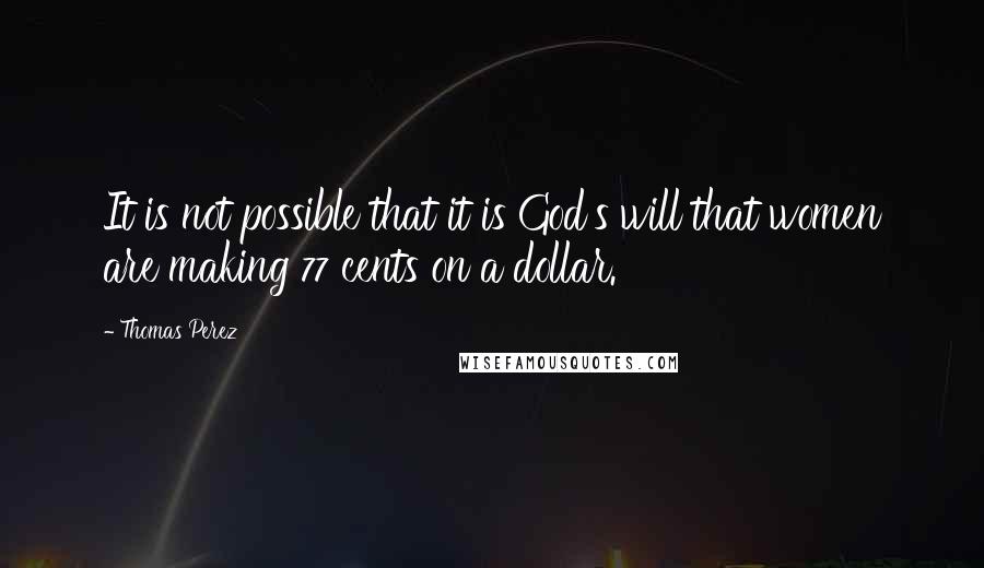 Thomas Perez Quotes: It is not possible that it is God's will that women are making 77 cents on a dollar.