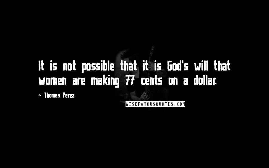 Thomas Perez Quotes: It is not possible that it is God's will that women are making 77 cents on a dollar.