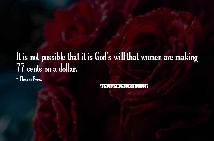 Thomas Perez Quotes: It is not possible that it is God's will that women are making 77 cents on a dollar.