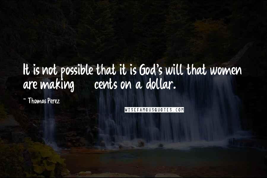 Thomas Perez Quotes: It is not possible that it is God's will that women are making 77 cents on a dollar.