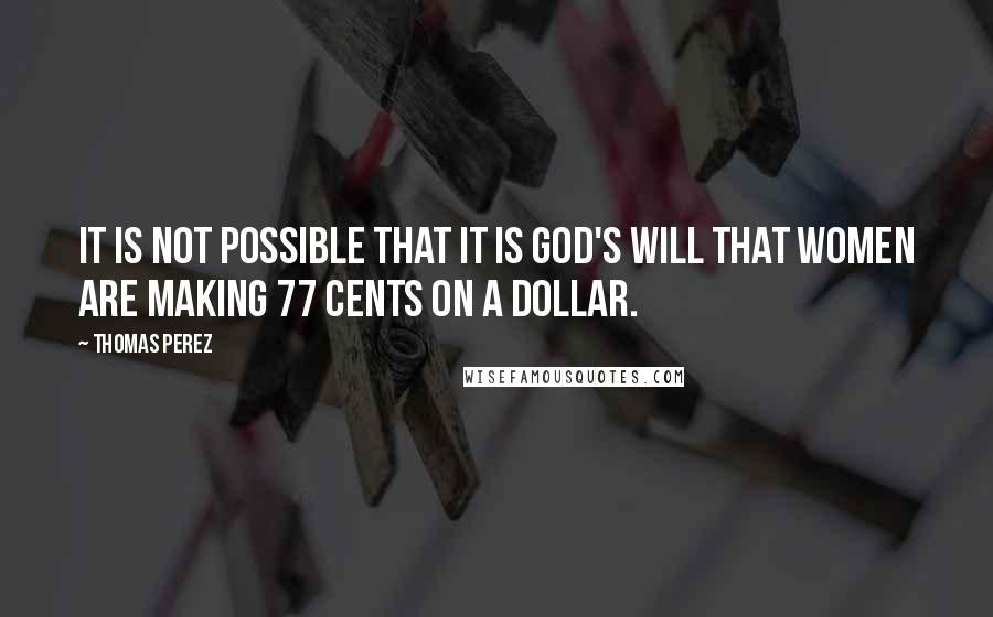 Thomas Perez Quotes: It is not possible that it is God's will that women are making 77 cents on a dollar.