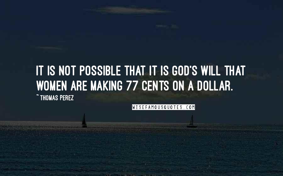 Thomas Perez Quotes: It is not possible that it is God's will that women are making 77 cents on a dollar.