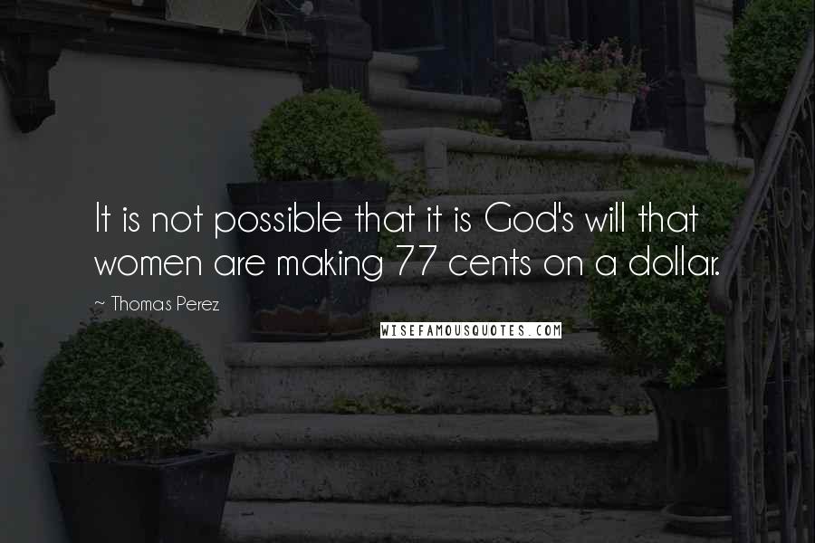 Thomas Perez Quotes: It is not possible that it is God's will that women are making 77 cents on a dollar.