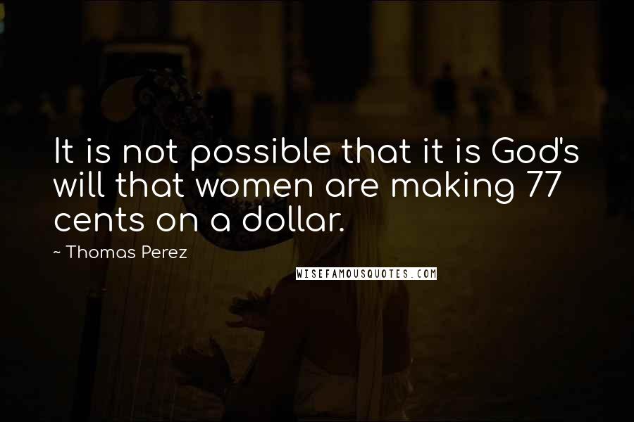 Thomas Perez Quotes: It is not possible that it is God's will that women are making 77 cents on a dollar.