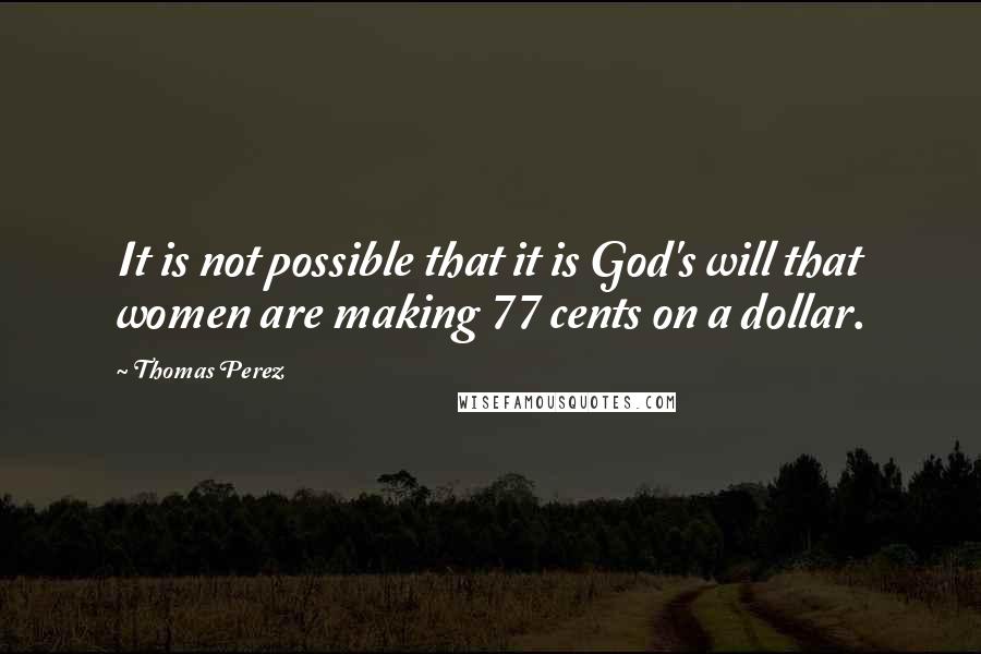 Thomas Perez Quotes: It is not possible that it is God's will that women are making 77 cents on a dollar.