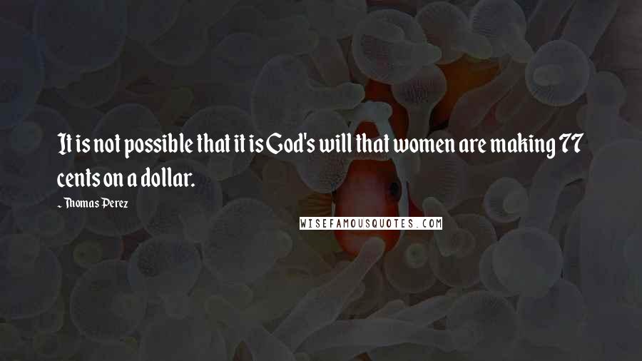 Thomas Perez Quotes: It is not possible that it is God's will that women are making 77 cents on a dollar.