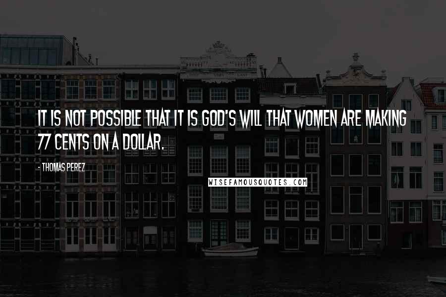 Thomas Perez Quotes: It is not possible that it is God's will that women are making 77 cents on a dollar.