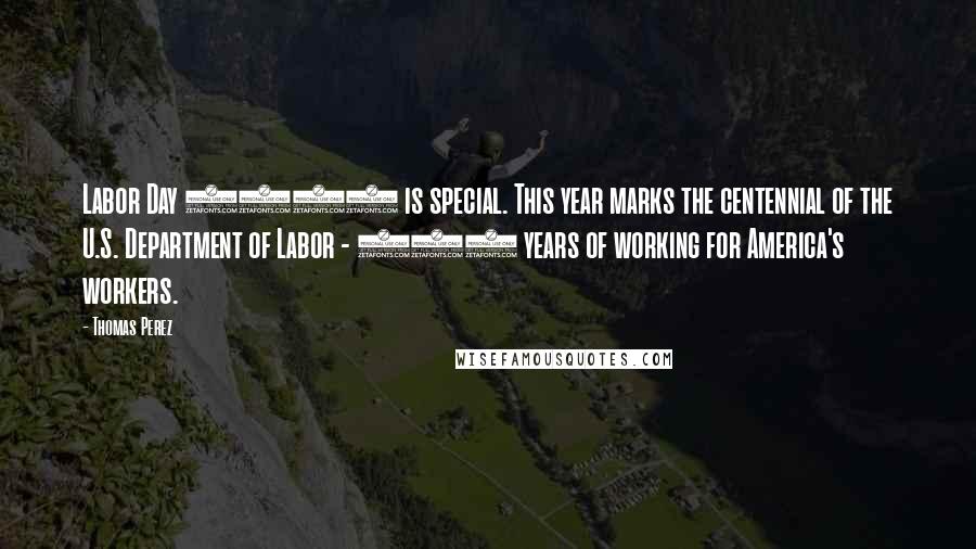 Thomas Perez Quotes: Labor Day 2013 is special. This year marks the centennial of the U.S. Department of Labor - 100 years of working for America's workers.