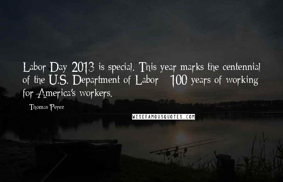 Thomas Perez Quotes: Labor Day 2013 is special. This year marks the centennial of the U.S. Department of Labor - 100 years of working for America's workers.