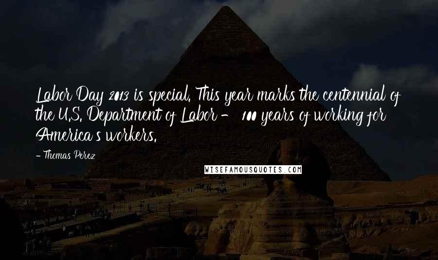 Thomas Perez Quotes: Labor Day 2013 is special. This year marks the centennial of the U.S. Department of Labor - 100 years of working for America's workers.