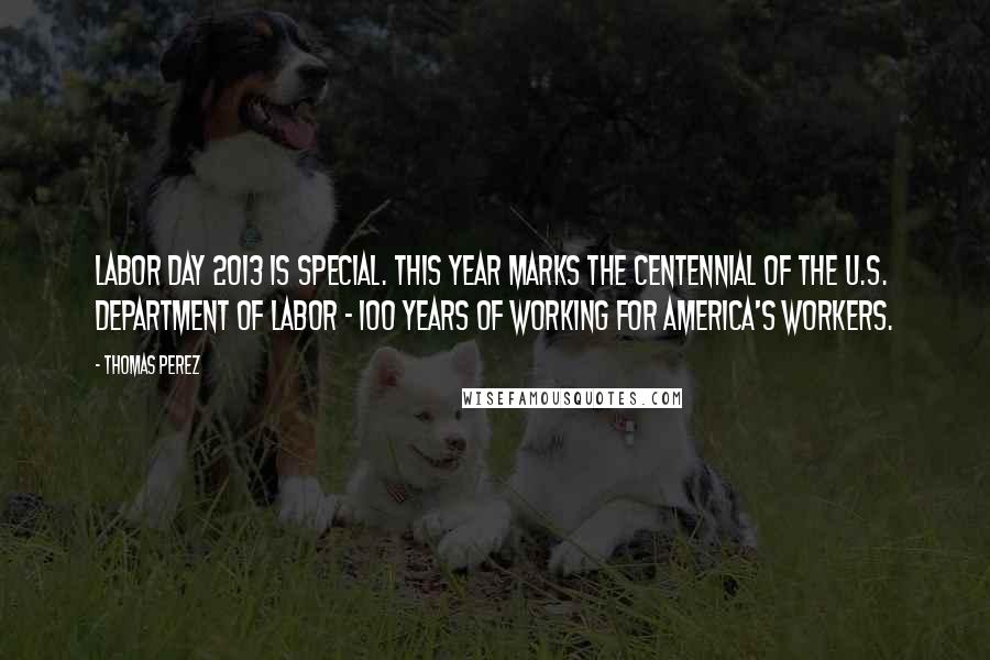 Thomas Perez Quotes: Labor Day 2013 is special. This year marks the centennial of the U.S. Department of Labor - 100 years of working for America's workers.