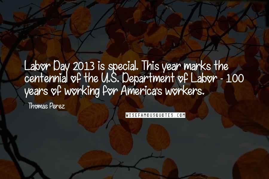 Thomas Perez Quotes: Labor Day 2013 is special. This year marks the centennial of the U.S. Department of Labor - 100 years of working for America's workers.