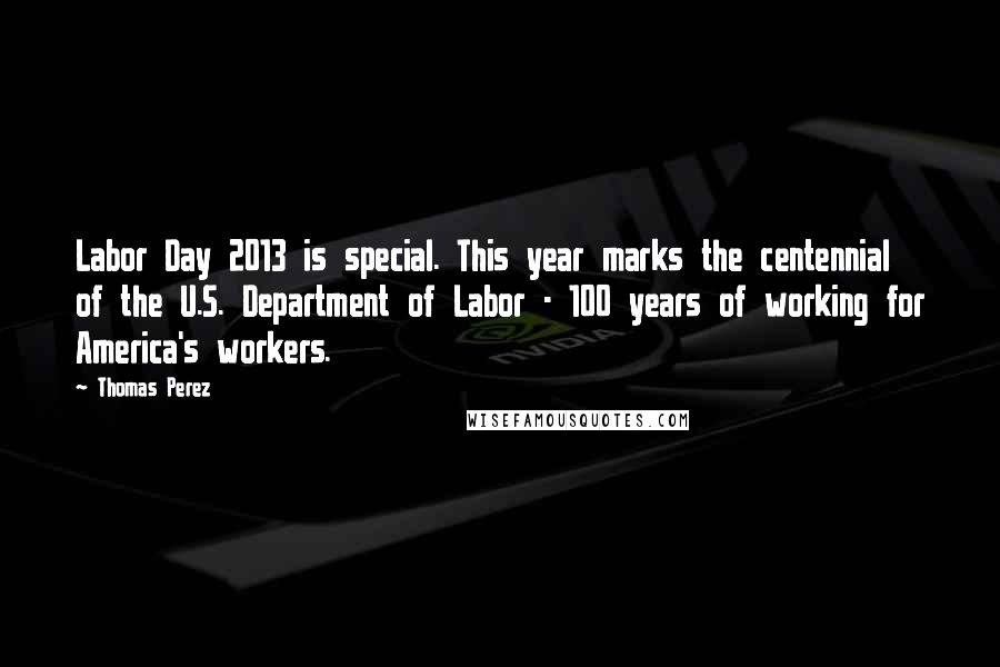 Thomas Perez Quotes: Labor Day 2013 is special. This year marks the centennial of the U.S. Department of Labor - 100 years of working for America's workers.