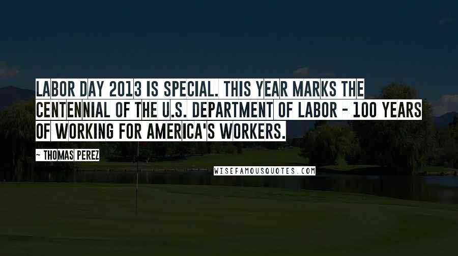 Thomas Perez Quotes: Labor Day 2013 is special. This year marks the centennial of the U.S. Department of Labor - 100 years of working for America's workers.