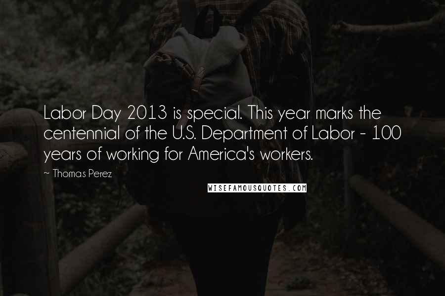 Thomas Perez Quotes: Labor Day 2013 is special. This year marks the centennial of the U.S. Department of Labor - 100 years of working for America's workers.