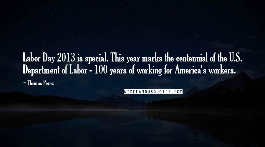 Thomas Perez Quotes: Labor Day 2013 is special. This year marks the centennial of the U.S. Department of Labor - 100 years of working for America's workers.