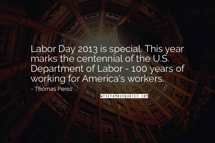 Thomas Perez Quotes: Labor Day 2013 is special. This year marks the centennial of the U.S. Department of Labor - 100 years of working for America's workers.