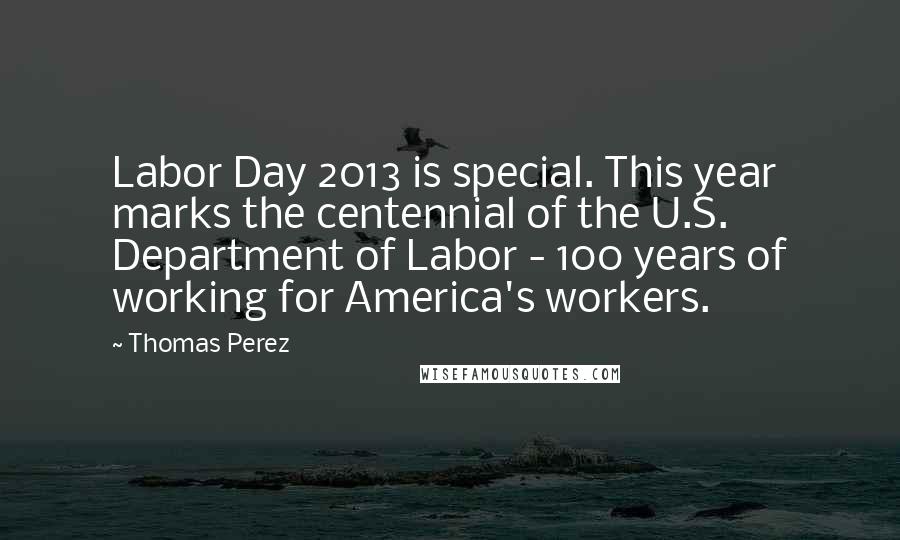 Thomas Perez Quotes: Labor Day 2013 is special. This year marks the centennial of the U.S. Department of Labor - 100 years of working for America's workers.