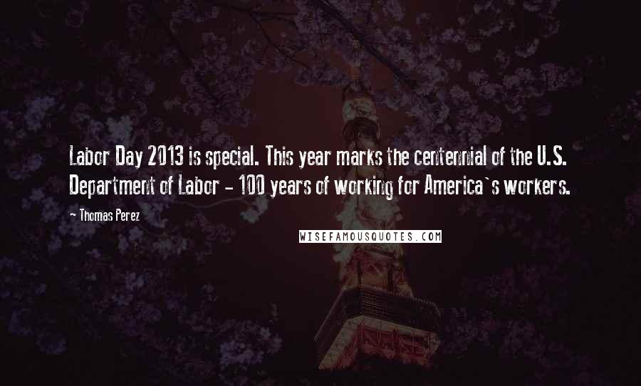 Thomas Perez Quotes: Labor Day 2013 is special. This year marks the centennial of the U.S. Department of Labor - 100 years of working for America's workers.