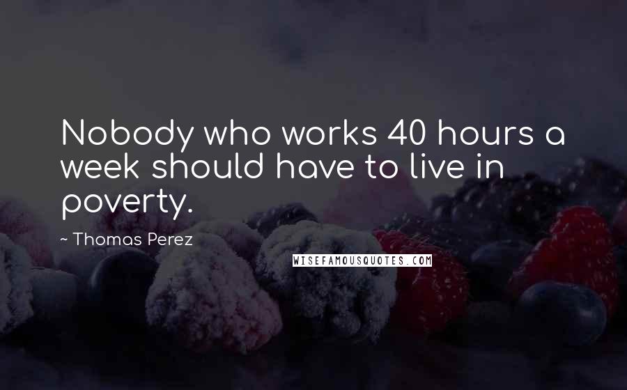 Thomas Perez Quotes: Nobody who works 40 hours a week should have to live in poverty.