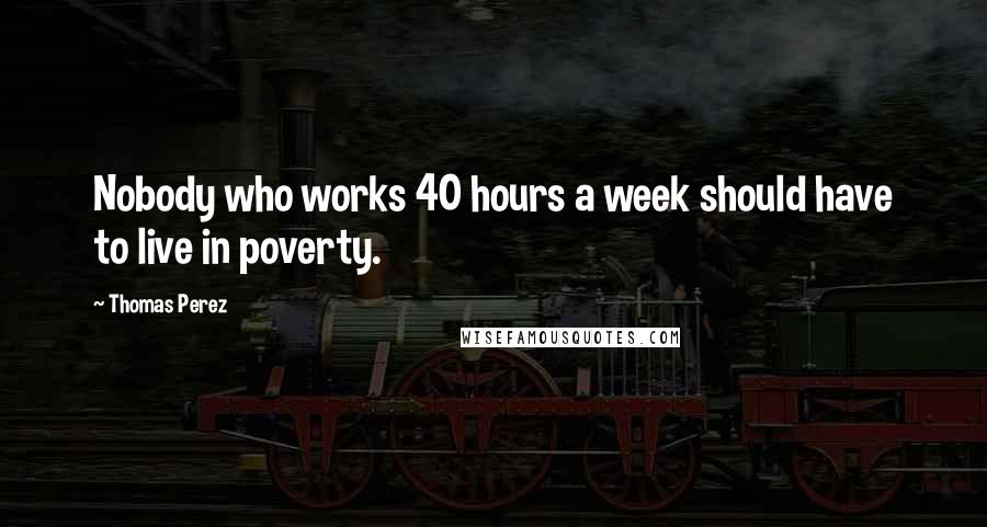 Thomas Perez Quotes: Nobody who works 40 hours a week should have to live in poverty.