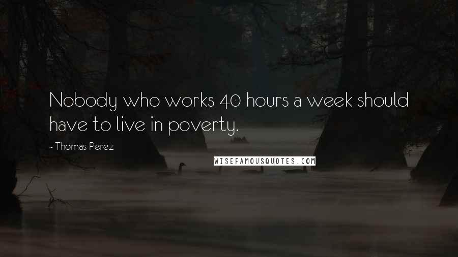 Thomas Perez Quotes: Nobody who works 40 hours a week should have to live in poverty.