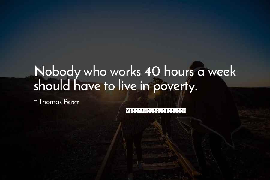 Thomas Perez Quotes: Nobody who works 40 hours a week should have to live in poverty.