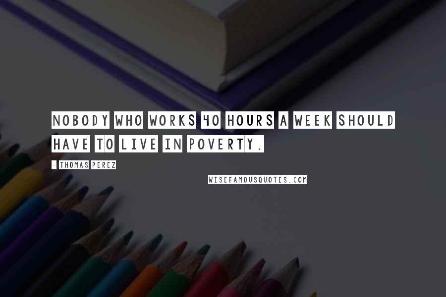 Thomas Perez Quotes: Nobody who works 40 hours a week should have to live in poverty.