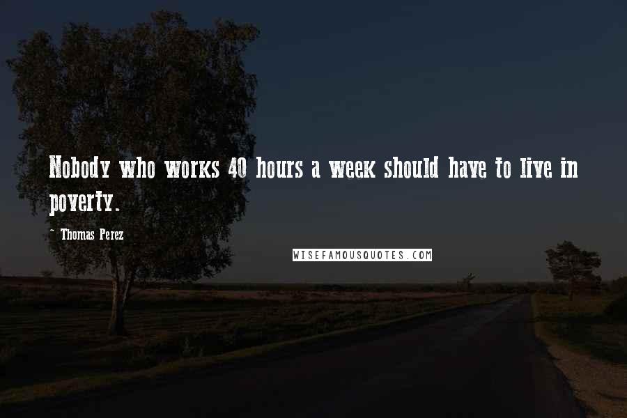 Thomas Perez Quotes: Nobody who works 40 hours a week should have to live in poverty.