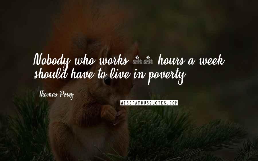 Thomas Perez Quotes: Nobody who works 40 hours a week should have to live in poverty.