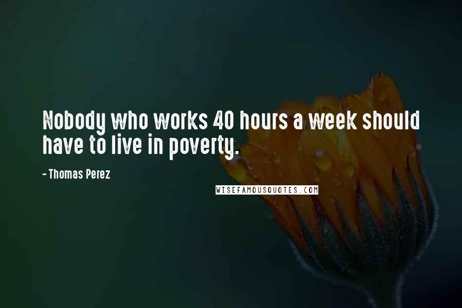 Thomas Perez Quotes: Nobody who works 40 hours a week should have to live in poverty.