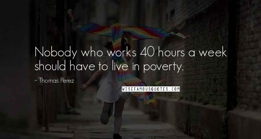 Thomas Perez Quotes: Nobody who works 40 hours a week should have to live in poverty.