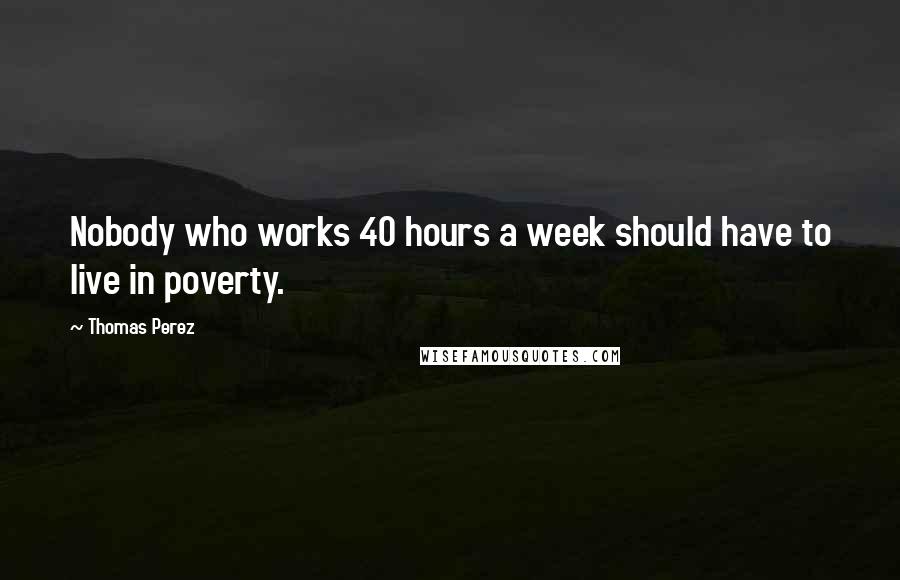 Thomas Perez Quotes: Nobody who works 40 hours a week should have to live in poverty.
