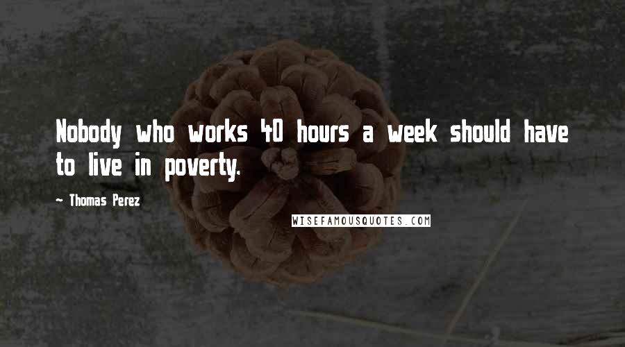 Thomas Perez Quotes: Nobody who works 40 hours a week should have to live in poverty.