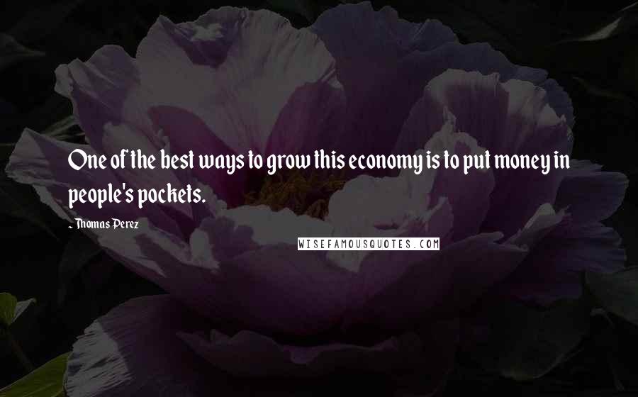 Thomas Perez Quotes: One of the best ways to grow this economy is to put money in people's pockets.