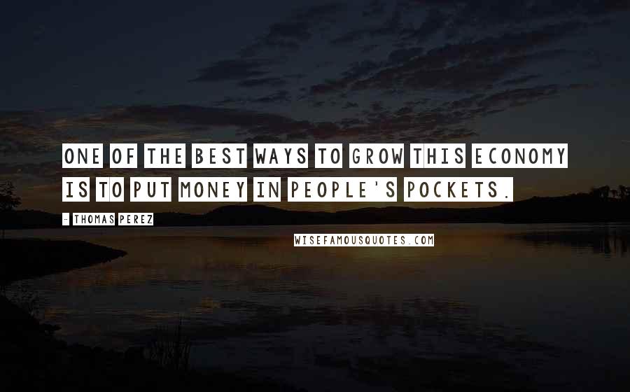 Thomas Perez Quotes: One of the best ways to grow this economy is to put money in people's pockets.
