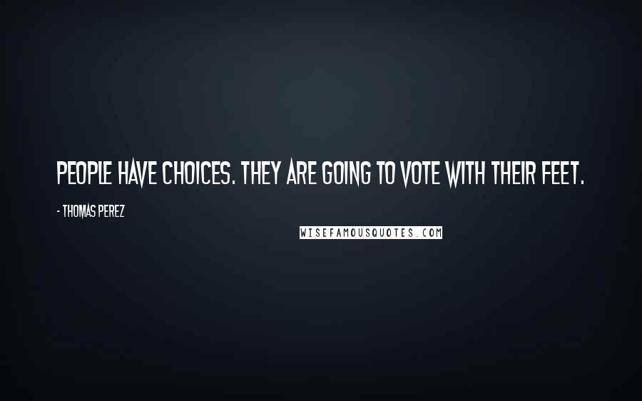 Thomas Perez Quotes: People have choices. They are going to vote with their feet.