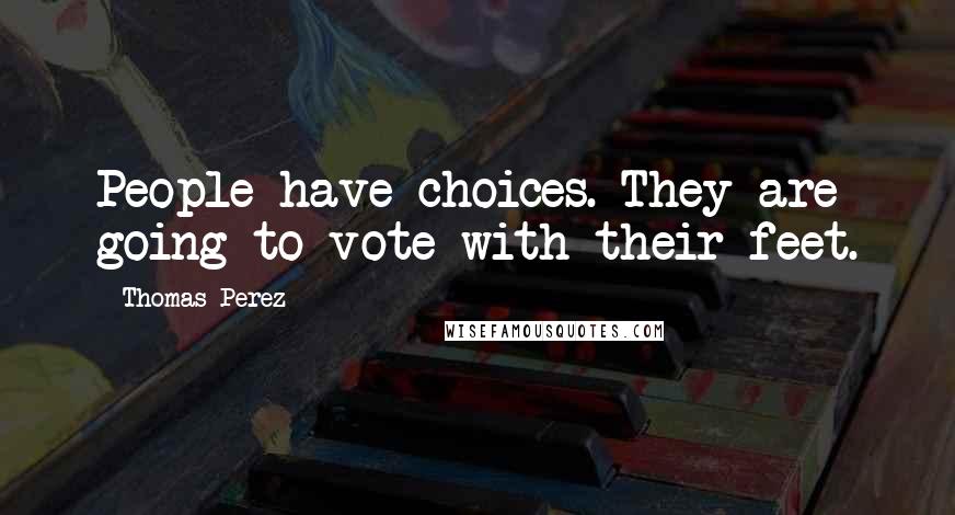 Thomas Perez Quotes: People have choices. They are going to vote with their feet.