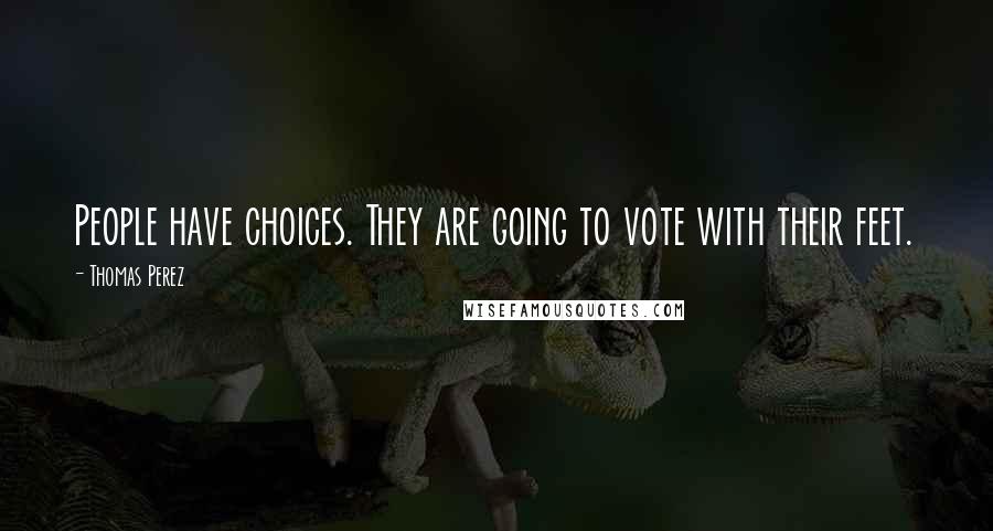 Thomas Perez Quotes: People have choices. They are going to vote with their feet.
