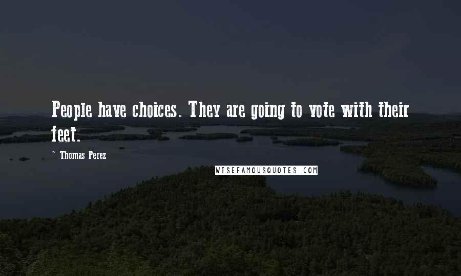 Thomas Perez Quotes: People have choices. They are going to vote with their feet.
