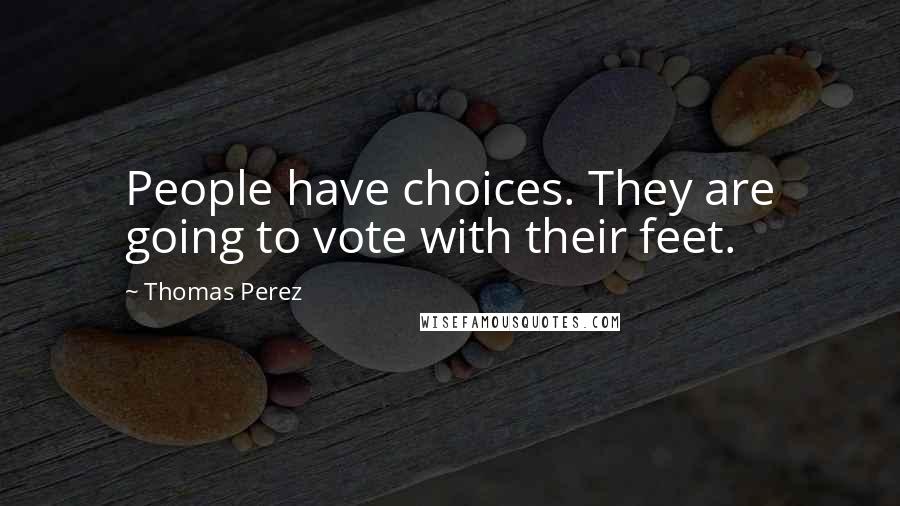 Thomas Perez Quotes: People have choices. They are going to vote with their feet.