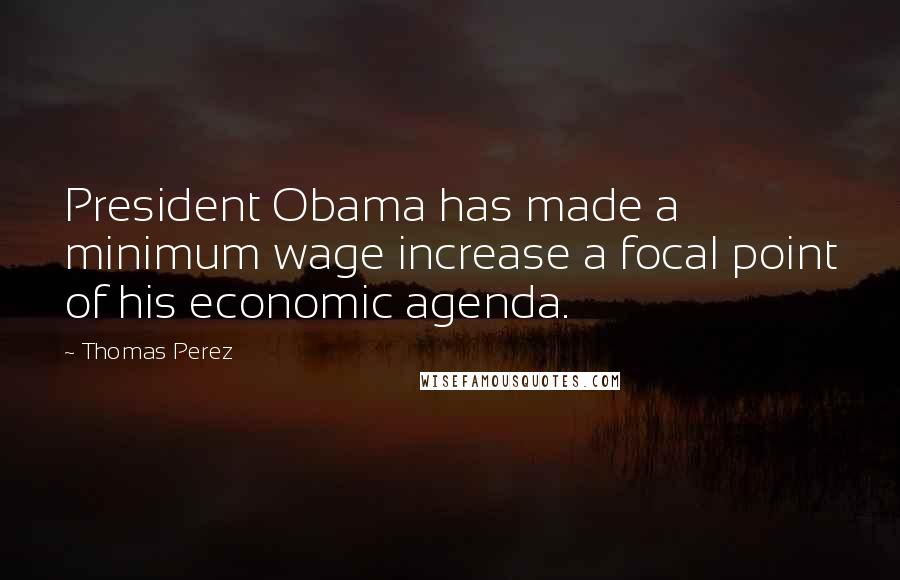 Thomas Perez Quotes: President Obama has made a minimum wage increase a focal point of his economic agenda.