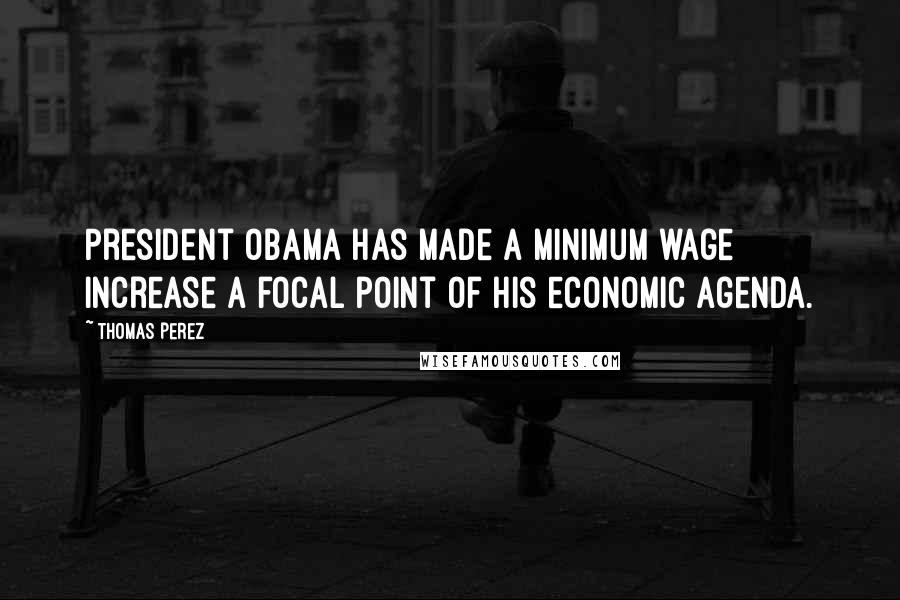 Thomas Perez Quotes: President Obama has made a minimum wage increase a focal point of his economic agenda.