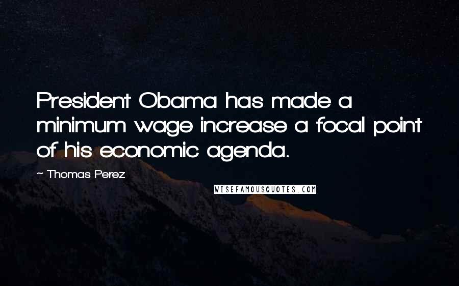 Thomas Perez Quotes: President Obama has made a minimum wage increase a focal point of his economic agenda.