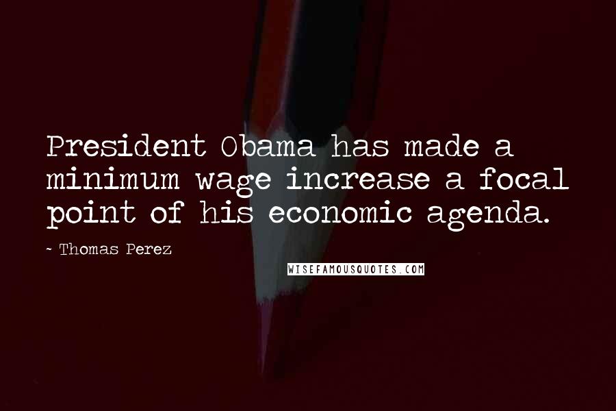 Thomas Perez Quotes: President Obama has made a minimum wage increase a focal point of his economic agenda.